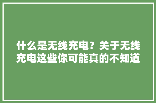 什么是无线充电？关于无线充电这些你可能真的不知道