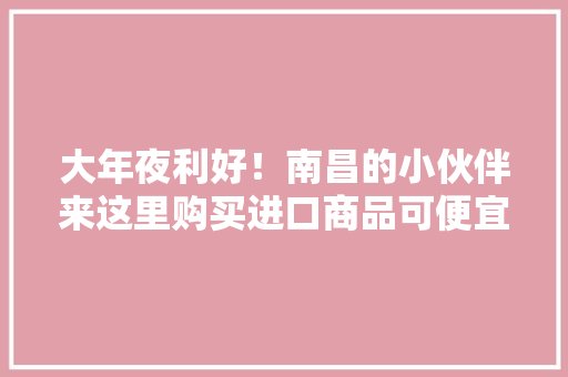 大年夜利好！南昌的小伙伴来这里购买进口商品可便宜30%！ 大年夜利好！南昌的小伙伴来这里购买进口商品可便宜30%！ 智能家居