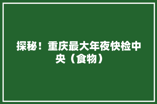 探秘！重庆最大年夜快检中央（食物）