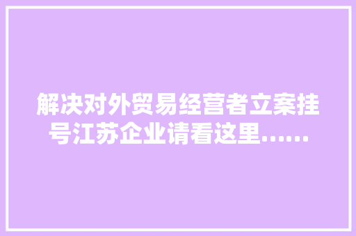 解决对外贸易经营者立案挂号江苏企业请看这里……