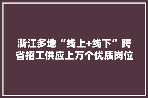 浙江多地“线上+线下”跨省招工供应上万个优质岗位