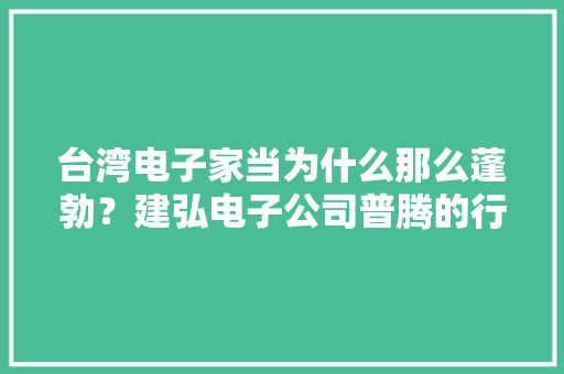 台湾电子家当为什么那么蓬勃？建弘电子公司普腾的行销术 台湾电子家当为什么那么蓬勃？建弘电子公司普腾的行销术 智能科技