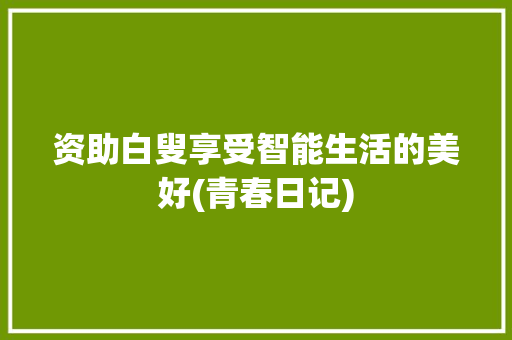 资助白叟享受智能生活的美好(青春日记)