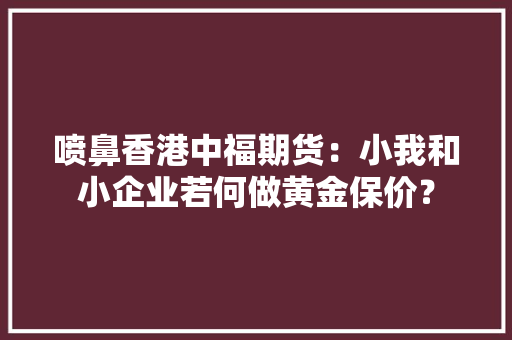 喷鼻香港中福期货：小我和小企业若何做黄金保价？
