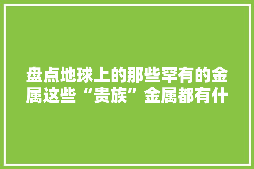 盘点地球上的那些罕有的金属这些“贵族”金属都有什么特点呢？ 盘点地球上的那些罕有的金属这些“贵族”金属都有什么特点呢？ 人工智能