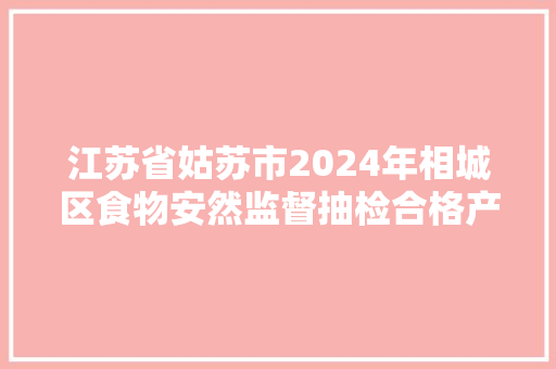 江苏省姑苏市2024年相城区食物安然监督抽检合格产品名单（你点我检第一期）