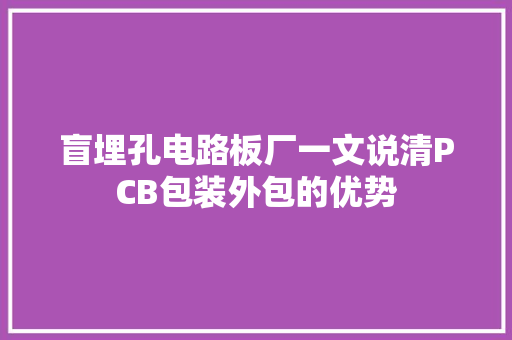 盲埋孔电路板厂一文说清PCB包装外包的优势,韶光慢。