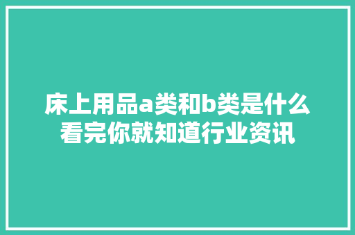 床上用品a类和b类是什么看完你就知道行业资讯