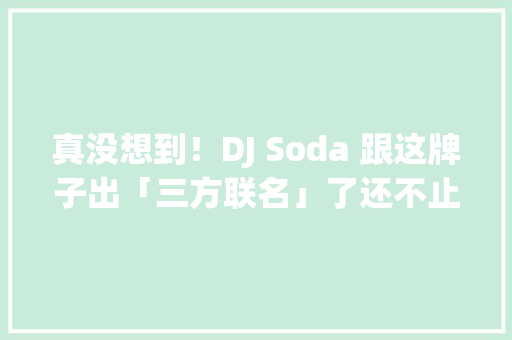 真没想到！DJ Soda 跟这牌子出「三方联名」了还不止一款！