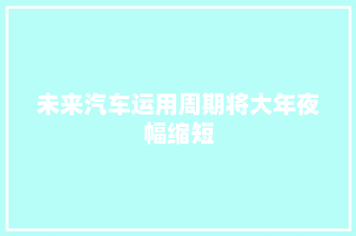 未来汽车运用周期将大年夜幅缩短