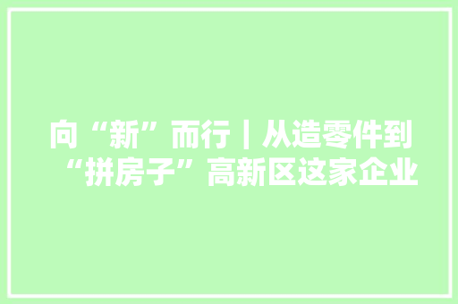 向“新”而行｜从造零件到“拼房子”高新区这家企业超快！