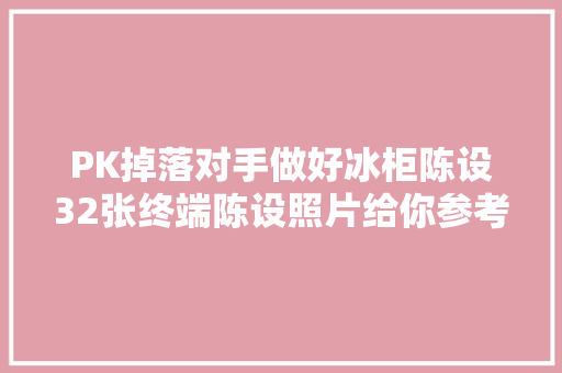 PK掉落对手做好冰柜陈设32张终端陈设照片给你参考！,冰柜什么品牌最好。