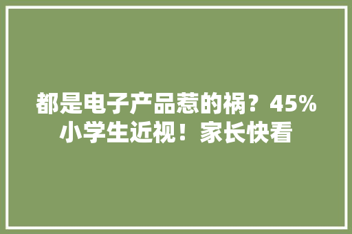 都是电子产品惹的祸？45%小学生近视！家长快看