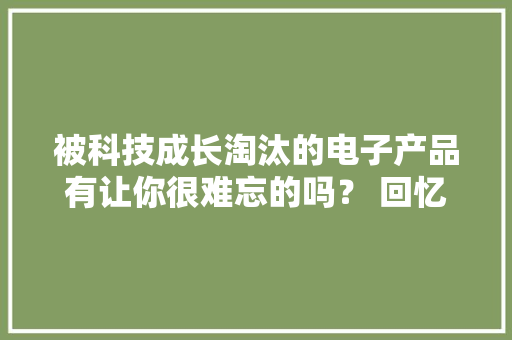 被科技成长淘汰的电子产品有让你很难忘的吗？ 回忆总想哭,手机壁纸图片最新款2024版。