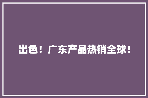 出色！广东产品热销全球！