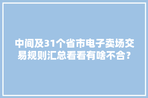 中间及31个省市电子卖场交易规则汇总看看有啥不合？