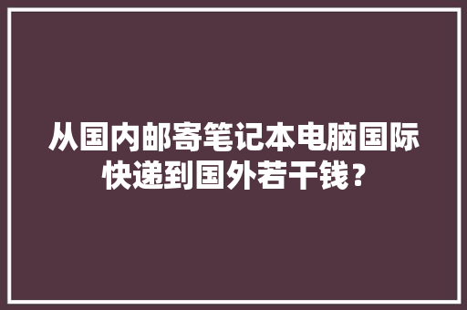 从国内邮寄笔记本电脑国际快递到国外若干钱？
