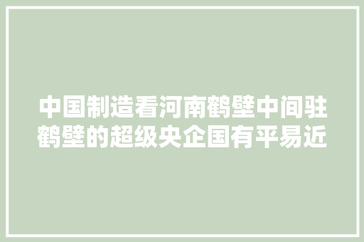 中国制造看河南鹤壁中间驻鹤壁的超级央企国有平易近营制造业有多强