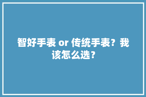 智好手表 or 传统手表？我该怎么选？