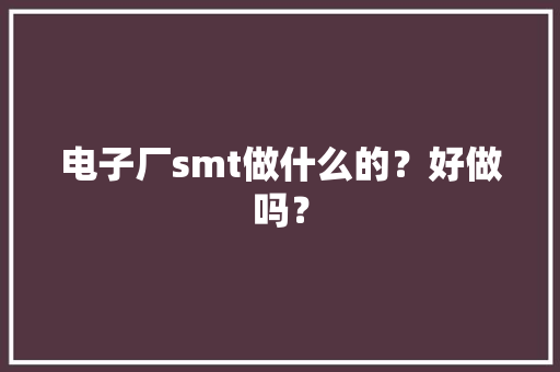 电子厂smt做什么的？好做吗？
