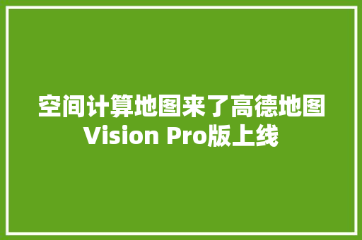 空间计算地图来了高德地图Vision Pro版上线 空间计算地图来了高德地图Vision Pro版上线 智能科技