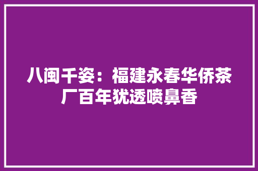 八闽千姿：福建永春华侨茶厂百年犹透喷鼻香 八闽千姿：福建永春华侨茶厂百年犹透喷鼻香 智能家居