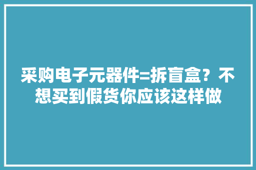 采购电子元器件=拆盲盒？不想买到假货你应该这样做
