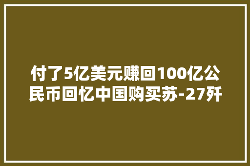 付了5亿美元赚回100亿公民币回忆中国购买苏-27歼击机全过程