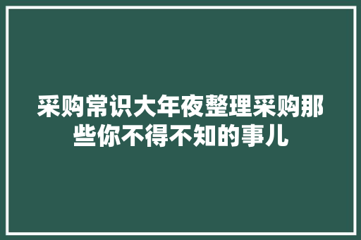 采购常识大年夜整理采购那些你不得不知的事儿