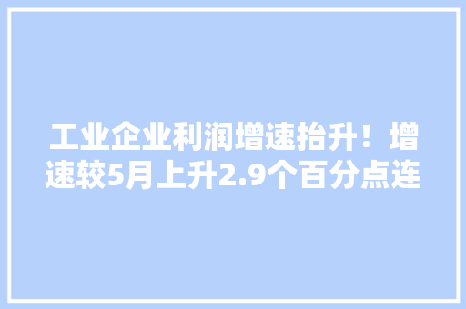 工业企业利润增速抬升！增速较5月上升2.9个百分点连续3个月正增长,利润的计算公式。