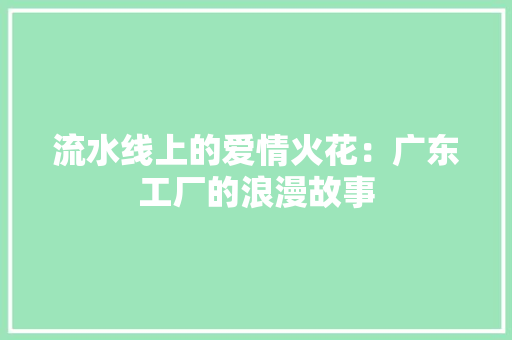 流水线上的爱情火花：广东工厂的浪漫故事,女生怀孕了吃什么药可以打掉。