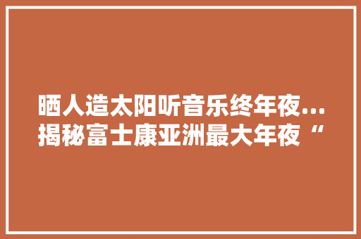 晒人造太阳听音乐终年夜…揭秘富士康亚洲最大年夜“植物工厂”