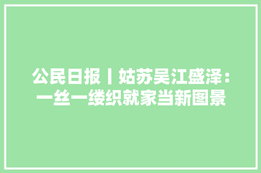 公民日报丨姑苏吴江盛泽：一丝一缕织就家当新图景,创新创业路演ppt。
