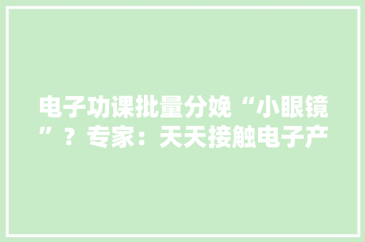 电子功课批量分娩“小眼镜”？专家：天天接触电子产品勿超一小时