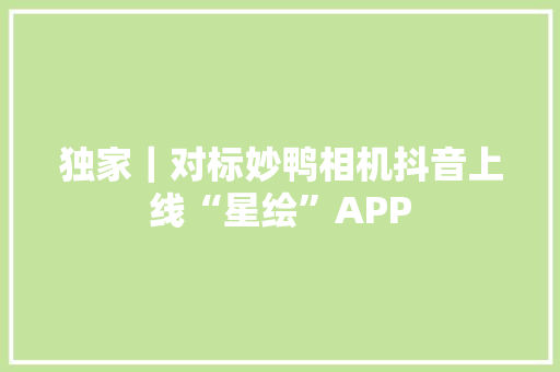 独家｜对标妙鸭相机抖音上线“星绘”APP,天生乳头内陷怎么办。