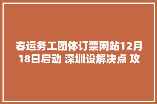 春运务工团体订票网站12月18日启动 深圳设解决点 攻略看这里