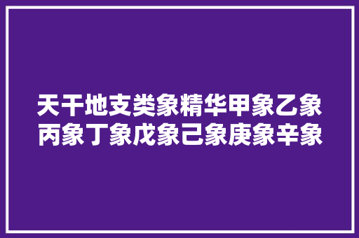 天干地支类象精华甲象乙象丙象丁象戊象己象庚象辛象壬象癸象子象,地支与四季对应关系。