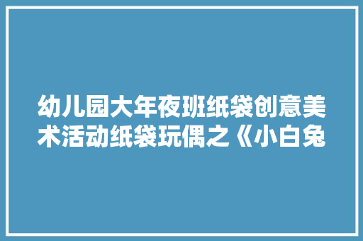 幼儿园大年夜班纸袋创意美术活动纸袋玩偶之《小白兔》