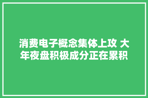 消费电子概念集体上攻 大年夜盘积极成分正在累积