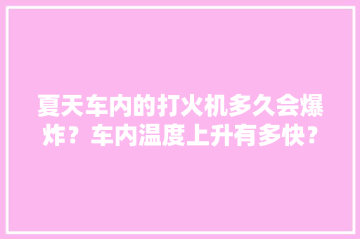 夏天车内的打火机多久会爆炸？车内温度上升有多快？消防实验告诉你原形