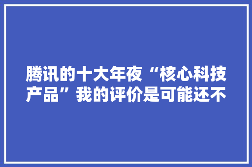 腾讯的十大年夜“核心科技产品”我的评价是可能还不如阿里