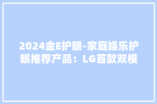 2024金E护眼-家庭娱乐护眼推荐产品：LG首款双模OLED 32GS95UE获奖 2024金E护眼-家庭娱乐护眼推荐产品：LG首款双模OLED 32GS95UE获奖 互联通信
