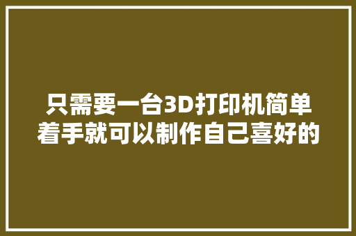 只需要一台3D打印机简单着手就可以制作自己喜好的模型玩具