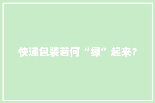 快递包装若何“绿”起来？ 快递包装若何“绿”起来？ 智能科技