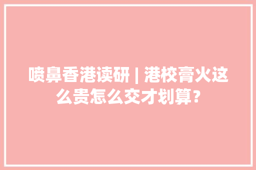 喷鼻香港读研 | 港校膏火这么贵怎么交才划算？ 喷鼻香港读研 | 港校膏火这么贵怎么交才划算？ 智能科技