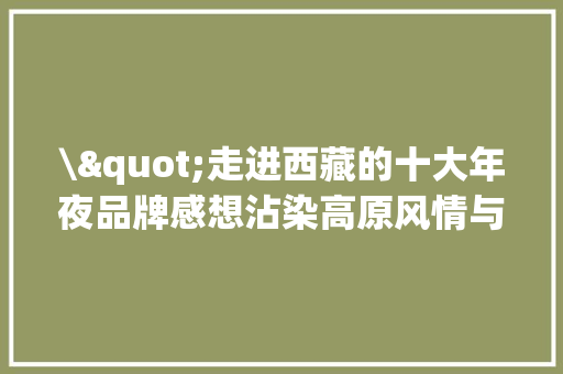 \"走进西藏的十大年夜品牌感想沾染高原风情与现代立异\",西藏旅游攻略路线最佳路线。