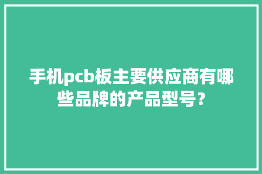 手机pcb板主要供应商有哪些品牌的产品型号？
