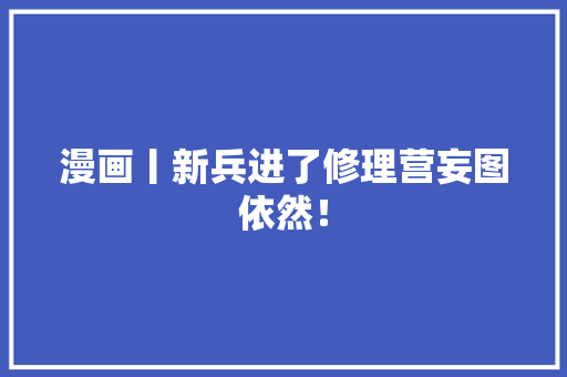 漫画丨新兵进了修理营妄图依然！