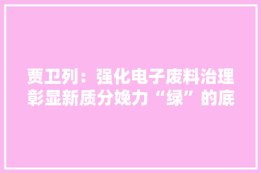 贾卫列：强化电子废料治理彰显新质分娩力“绿”的底色 贾卫列：强化电子废料治理彰显新质分娩力“绿”的底色 智能家居