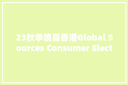 23秋季喷鼻香港Global Sources Consumer Electronics 全球本钱消费电子展,产品宣传片制作报价。